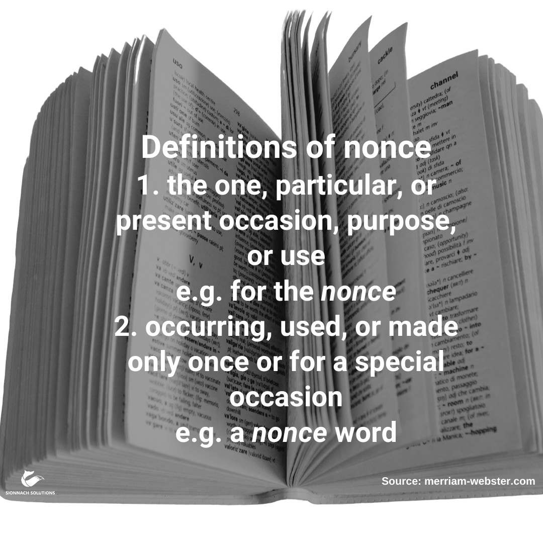 The Merriam-Webster.com definitions of 'nonce'. '1. the one, particular, or present occasion, purpose, or use, e.g. for the nonce. 2. occurring, used, or made only once or for a special occasion, e.g. a nonce word.